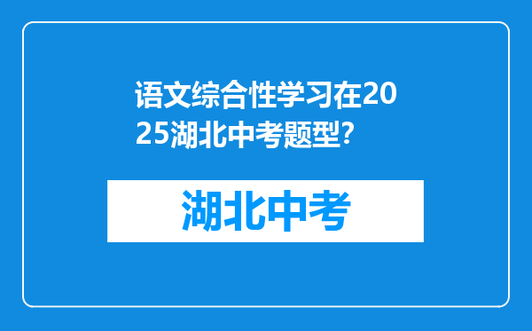 语文综合性学习在2025湖北中考题型？