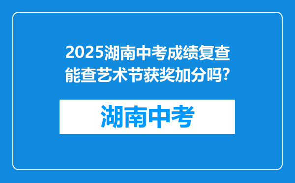 2025湖南中考成绩复查能查艺术节获奖加分吗？