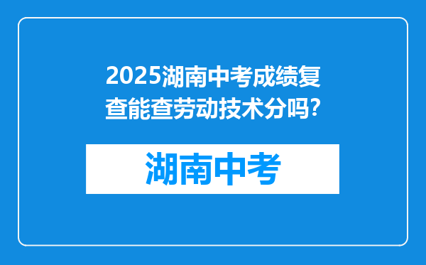 2025湖南中考成绩复查能查劳动技术分吗？