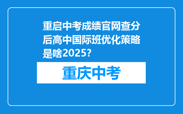 重启中考成绩官网查分后高中国际班优化策略是啥2025？