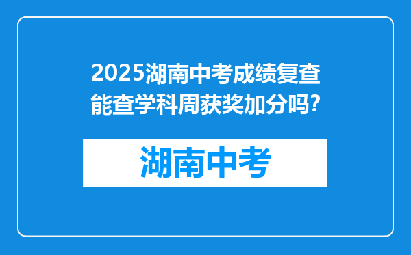 2025湖南中考成绩复查能查学科周获奖加分吗？