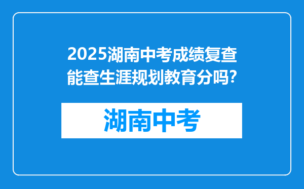2025湖南中考成绩复查能查生涯规划教育分吗？