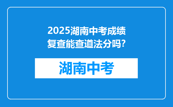 2025湖南中考成绩复查能查道法分吗？