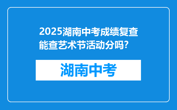 2025湖南中考成绩复查能查艺术节活动分吗？