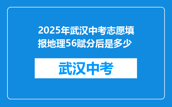 2025年武汉中考志愿填报地理56赋分后是多少