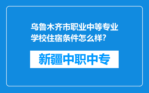 乌鲁木齐市职业中等专业学校住宿条件怎么样？