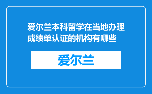 爱尔兰本科留学在当地办理成绩单认证的机构有哪些