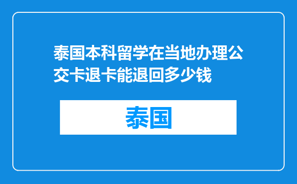 泰国本科留学在当地办理公交卡退卡能退回多少钱