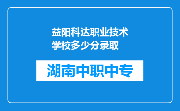 益阳科达职业技术学校多少分录取