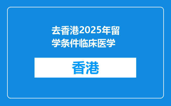 去香港2025年留学条件临床医学