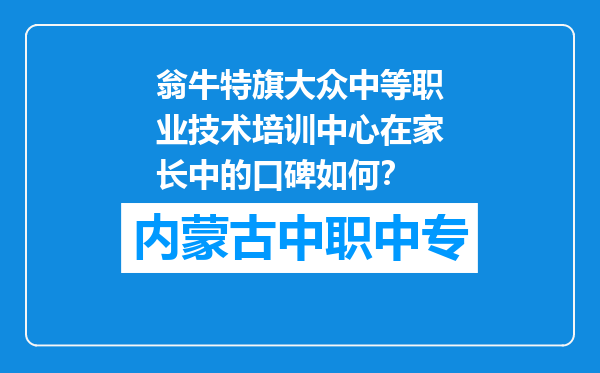翁牛特旗大众中等职业技术培训中心在家长中的口碑如何？