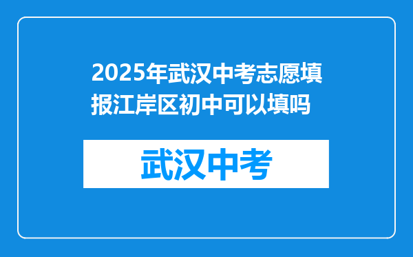 2025年武汉中考志愿填报江岸区初中可以填吗