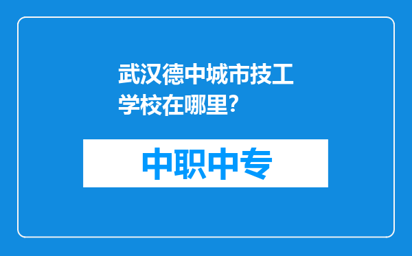 武汉德中城市技工学校在哪里？