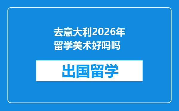 去意大利2026年留学美术好吗吗