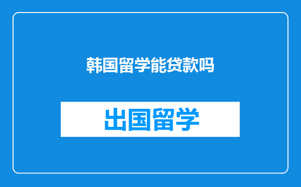 韩国留学能贷款吗