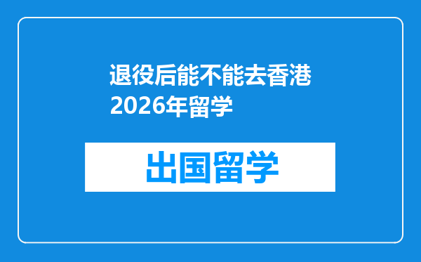 退役后能不能去香港2026年留学