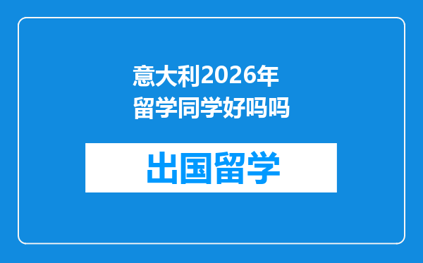 意大利2026年留学同学好吗吗