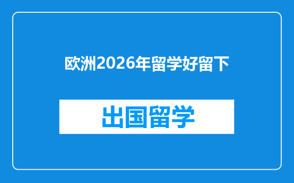 欧洲2026年留学好留下